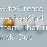 How to Create One-of-a-Kind Content That Truly Stands Out
