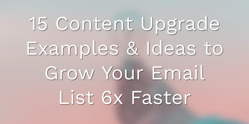 15 Content Upgrade Examples & Ideas to Grow Your Email List 6x Faster